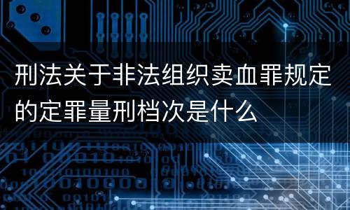 刑法关于非法组织卖血罪规定的定罪量刑档次是什么