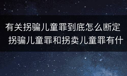 有关拐骗儿童罪到底怎么断定 拐骗儿童罪和拐卖儿童罪有什么区别