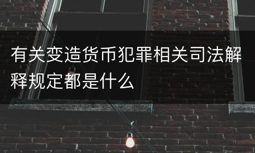 有关变造货币犯罪相关司法解释规定都是什么