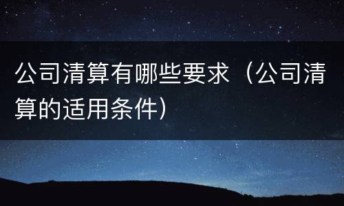 公司清算有哪些要求（公司清算的适用条件）