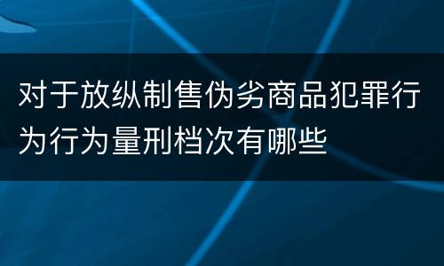 对于放纵制售伪劣商品犯罪行为行为量刑档次有哪些