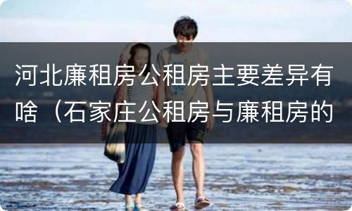 河北廉租房公租房主要差异有啥（石家庄公租房与廉租房的区别）