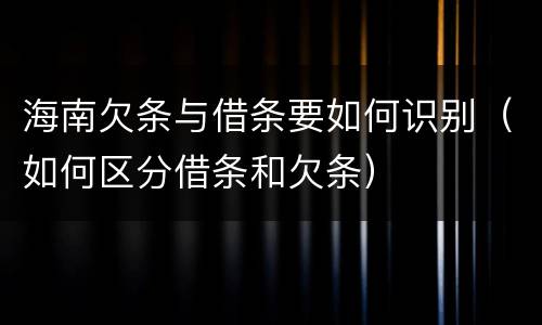 海南欠条与借条要如何识别（如何区分借条和欠条）