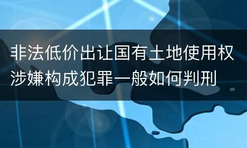 非法低价出让国有土地使用权涉嫌构成犯罪一般如何判刑