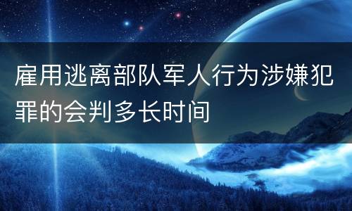 雇用逃离部队军人行为涉嫌犯罪的会判多长时间