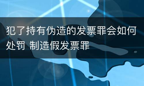 犯了持有伪造的发票罪会如何处罚 制造假发票罪