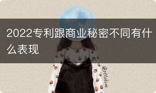 2022专利跟商业秘密不同有什么表现