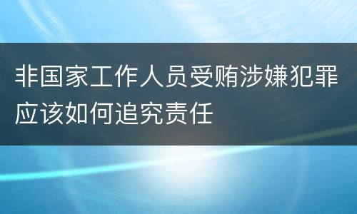 非国家工作人员受贿涉嫌犯罪应该如何追究责任