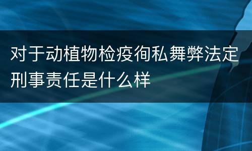 对于动植物检疫徇私舞弊法定刑事责任是什么样