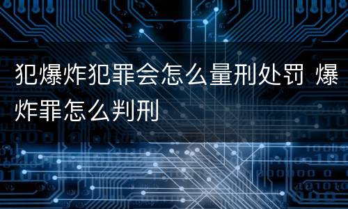 犯爆炸犯罪会怎么量刑处罚 爆炸罪怎么判刑