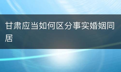 甘肃应当如何区分事实婚姻同居