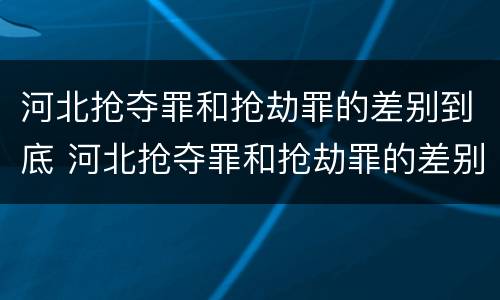 河北抢夺罪和抢劫罪的差别到底 河北抢夺罪和抢劫罪的差别到底是什么
