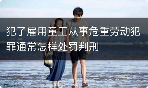 犯了雇用童工从事危重劳动犯罪通常怎样处罚判刑