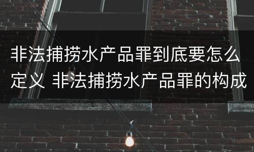 非法捕捞水产品罪到底要怎么定义 非法捕捞水产品罪的构成要件