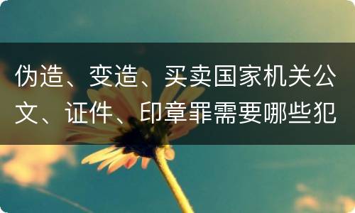 伪造、变造、买卖国家机关公文、证件、印章罪需要哪些犯罪构成