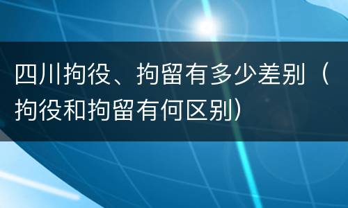 四川拘役、拘留有多少差别（拘役和拘留有何区别）