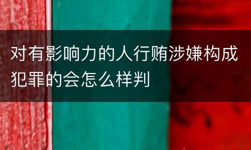 对有影响力的人行贿涉嫌构成犯罪的会怎么样判