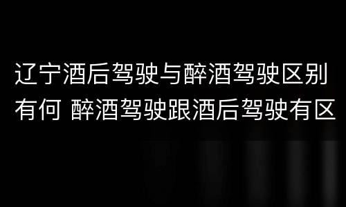 辽宁酒后驾驶与醉酒驾驶区别有何 醉酒驾驶跟酒后驾驶有区别吗