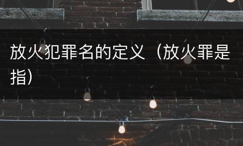 放火犯罪名的定义（放火罪是指）