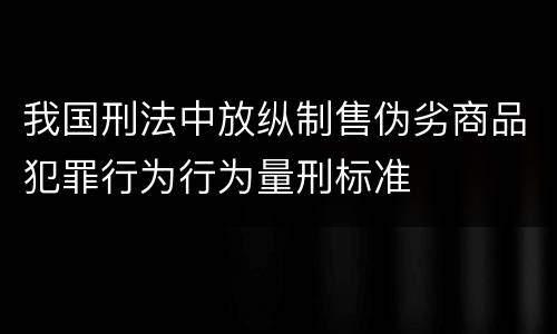 我国刑法中放纵制售伪劣商品犯罪行为行为量刑标准
