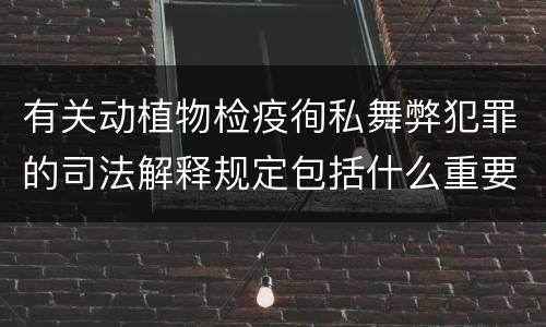 有关动植物检疫徇私舞弊犯罪的司法解释规定包括什么重要内容