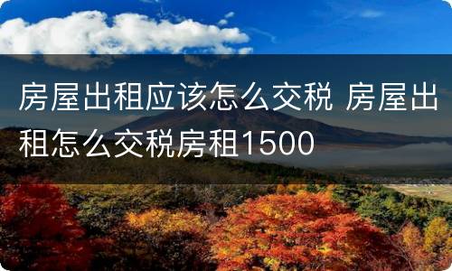 房屋出租应该怎么交税 房屋出租怎么交税房租1500