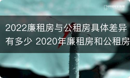 2022廉租房与公租房具体差异有多少 2020年廉租房和公租房的区别