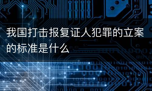 我国打击报复证人犯罪的立案的标准是什么
