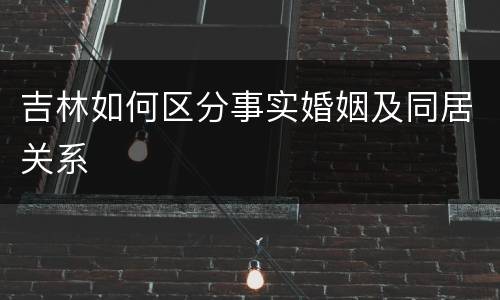 吉林如何区分事实婚姻及同居关系