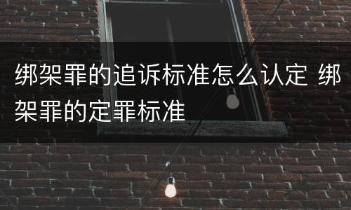 绑架罪的追诉标准怎么认定 绑架罪的定罪标准