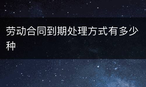 劳动合同到期处理方式有多少种