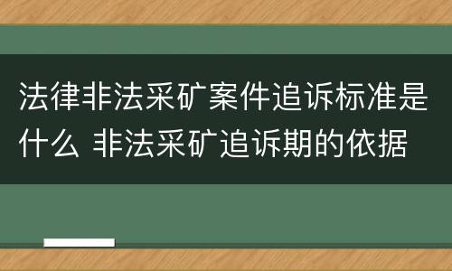 法律非法采矿案件追诉标准是什么 非法采矿追诉期的依据