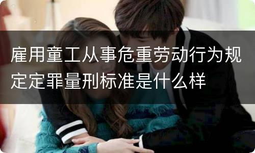 雇用童工从事危重劳动行为规定定罪量刑标准是什么样