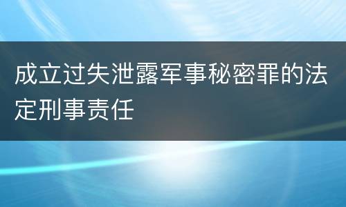 成立过失泄露军事秘密罪的法定刑事责任