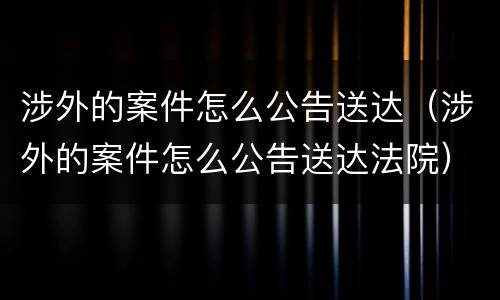 涉外的案件怎么公告送达（涉外的案件怎么公告送达法院）