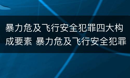 暴力危及飞行安全犯罪四大构成要素 暴力危及飞行安全犯罪四大构成要素是