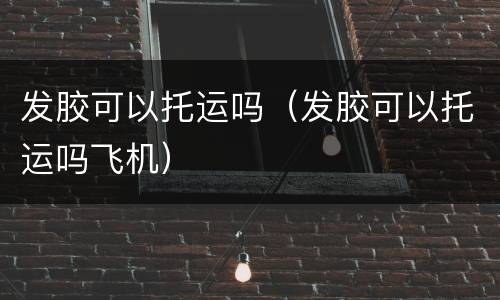 发胶可以托运吗（发胶可以托运吗飞机）