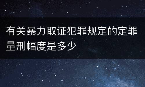 有关暴力取证犯罪规定的定罪量刑幅度是多少