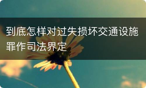 到底怎样对过失损坏交通设施罪作司法界定