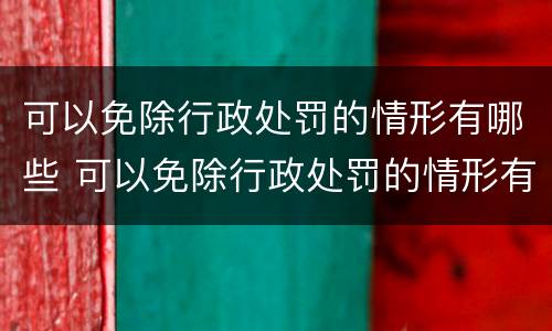 可以免除行政处罚的情形有哪些 可以免除行政处罚的情形有哪些种类
