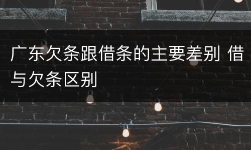 广东欠条跟借条的主要差别 借与欠条区别