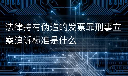 法律持有伪造的发票罪刑事立案追诉标准是什么