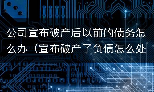 公司宣布破产后以前的债务怎么办（宣布破产了负债怎么处理）