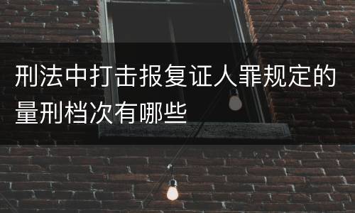 刑法中打击报复证人罪规定的量刑档次有哪些