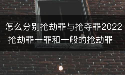 怎么分别抢劫罪与抢夺罪2022 抢劫罪一罪和一般的抢劫罪