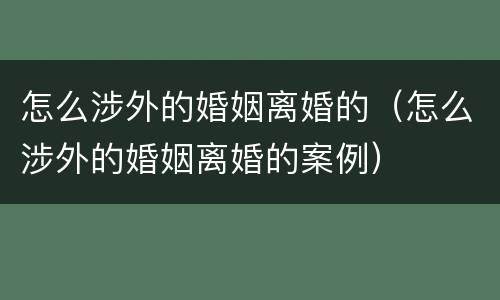 怎么涉外的婚姻离婚的（怎么涉外的婚姻离婚的案例）