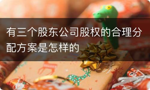 有三个股东公司股权的合理分配方案是怎样的