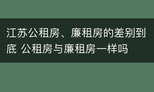 江苏公租房、廉租房的差别到底 公租房与廉租房一样吗