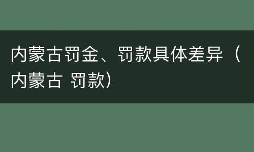 内蒙古罚金、罚款具体差异（内蒙古 罚款）