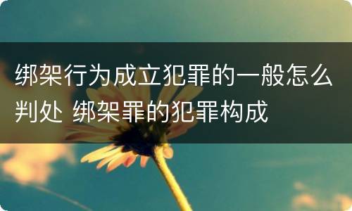 绑架行为成立犯罪的一般怎么判处 绑架罪的犯罪构成
